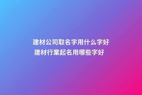建材公司取名字用什么字好 建材行業起名用哪些字好-第1張-公司起名-玄機派